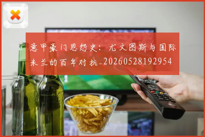 意甲豪门恩怨史：尤文图斯与国际米兰的百年对抗_20260528192954