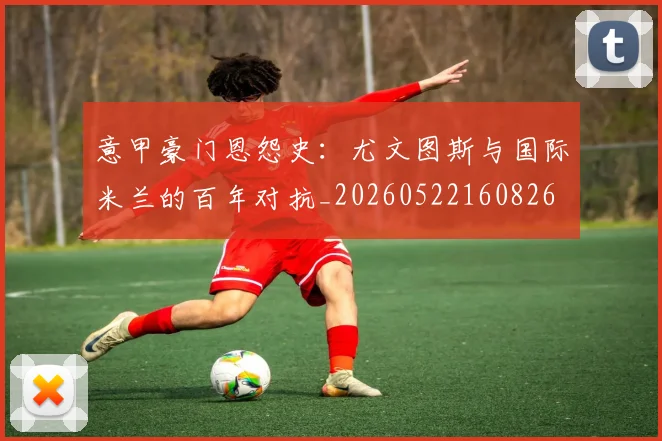 意甲豪门恩怨史：尤文图斯与国际米兰的百年对抗_20260522160826