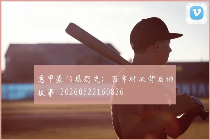 意甲豪门恩怨史:百年对决背后的故事_20260522160826